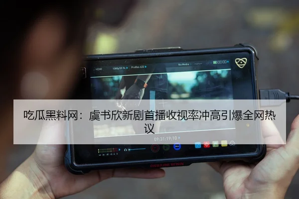 吃瓜黑料网：虞书欣新剧首播收视率冲高引爆全网热议